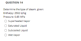 QUESTION 14
Determine the type of steam, given:
Enthalpy: 2502 kl/kg
Pressure: 0.85 MPa
O Superheated Vapor
Saturated Liquid
O subcooled Liquid
O Wet Vapor
