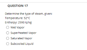 QUESTION 17
Determine the type of steam, given:
Temperature: 52°C
Enthalpy: 2590 k/kg
Wet Vapor
Superheated Vapor
Saturated Vapor
Subcooled Liquid
