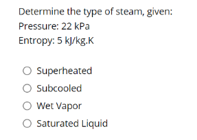 Determine the type of steam, given:
Pressure: 22 kPa
Entropy: 5 kJ/kg.K
O superheated
O subcooled
O Wet Vapor
O Saturated Liquid
