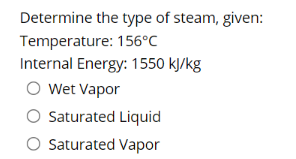 Determine the type of steam, given:
Temperature: 156°C
Internal Energy: 1550 kJ/kg
O Wet Vapor
O Saturated Liquid
O Saturated Vapor
