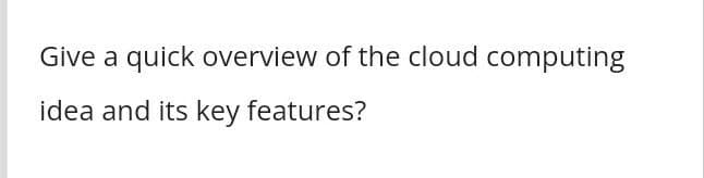 Give a quick overview of the cloud computing
idea and its key features?
