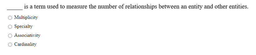 is a term used to measure the number of relationships between an entity and other entities.
Multiplicity
Specialty
Associativity
Cardinality
