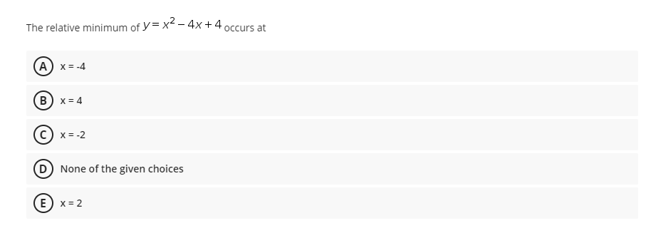 The relative minimum of y= x2 – 4x+4
occurs at
(A) x = -4
B) x = 4
c) x = -2
None of the given choices
(E) x = 2
