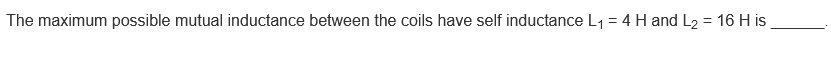 The maximum possible mutual inductance between the coils have self inductance L1= 4 H and L2 = 16 H is
