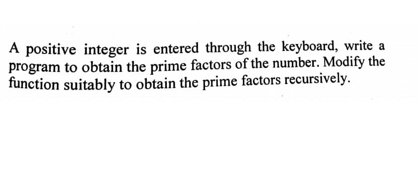 A positive integer is entered through the keyboard, write a
program to obtain the prime factors of the number. Modify the
function suitably to obtain the prime factors recursively.