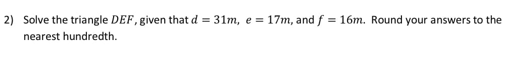 2) Solve the triangle DEF, given that d = 31m, e = 17m, and f = 16m. Round your answers to the
nearest hundredth.
