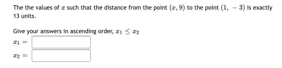 The the values of x such that the distance from the point (x, 9) to the point (1, – 3) is exactly
13 units.
Give your answers in ascending order, x1 < x2
X1 =
x2 =
