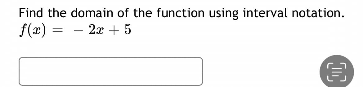 Find the domain of the function using interval notation.
f(x)
- 2x + 5
