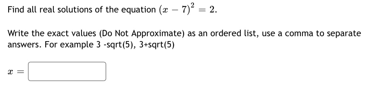 Find all real solutions of the equation (x – 7) = 2.
Write the exact values (Do Not Approximate) as an ordered list, use a comma to separate
answers. For example 3 -sqrt(5), 3+sqrt(5)
