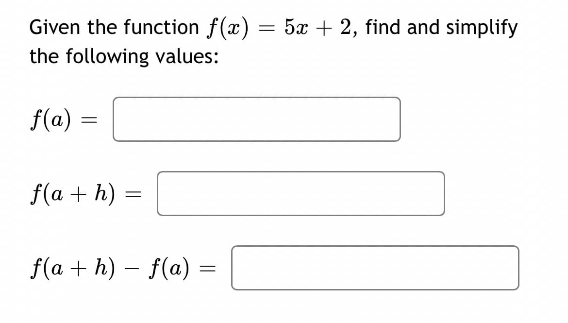 Given the function f(x) = 5x + 2, find and simplify
the following values:
f(a) =
f(a + h) =
f(a + h) – f(a) =
