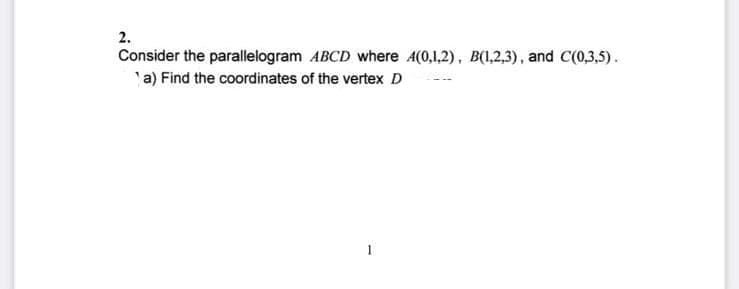 2.
Consider the parallelogram ABCD where A(0,1,2), B(1,2,3), and C(0,3,5).
a) Find the coordinates of the vertex D