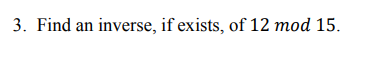 3. Find an inverse, if exists, of 12 mod 15.
