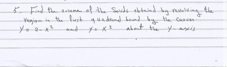 5 Find the valume of the Sotids obtaind_by-revelving
the
Yegion in the firstquadrand boundby the Curves
about the yasxis
Y=2=x²
and
