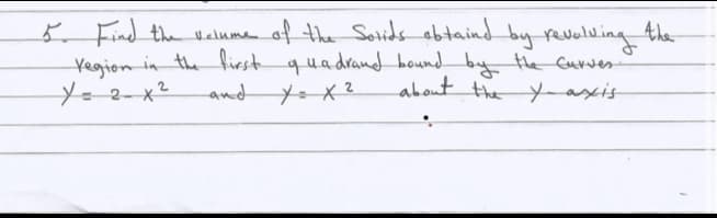 5 Find the Velume of the Soids abtaind
Ahe
_by revelving
Yegion in the fiestquadrand boundby te Curves
about the -asxis
and
