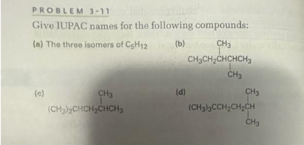 PROBLEM 3-11
huon
Give IUPAC names for the following compounds:
(a) The three isomers of C5H12
(b)
(c)
CH3
(CH3)2CHCH₂CHCH3
(d)
CH3
1
CH3CH₂CHCHCH3
CH3
CH3
(CH3)3CCH₂CH₂CH
CH3