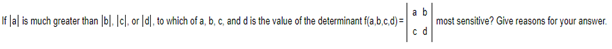 a b
If lal is much greater than bl. cl. or Idl, to which of a, b, c, and d is the value of the determinant f(a,b,c,d) =
c d
most sensitive? Give reasons for your answer.