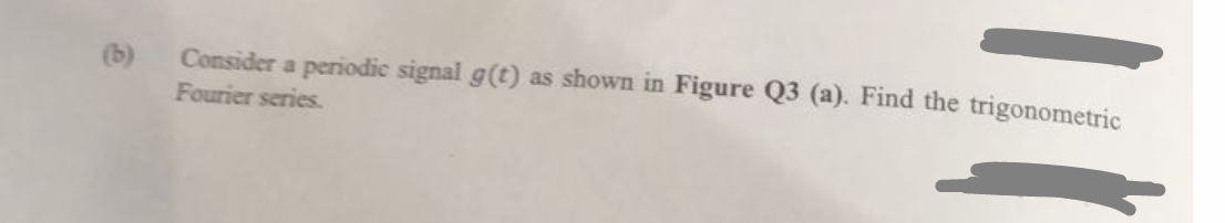 Consider a periodic signal g(t) as shown in Figure Q3 (a). Find the trigonometric
Fourier series.