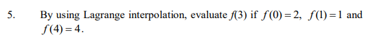 By using Lagrange interpolation, evaluate (3) if f(0) = 2, f(1)=1 and
f(4) = 4.
5.
