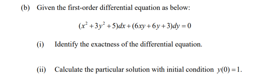 (b) Given the first-order differential equation as below:
(x² +3y² +5)dx+ (6.xy+6y+3)dy = 0
(i) Identify the exactness of the differential equation.
(ii) Calculate the particular solution with initial condition y(0) = 1.
