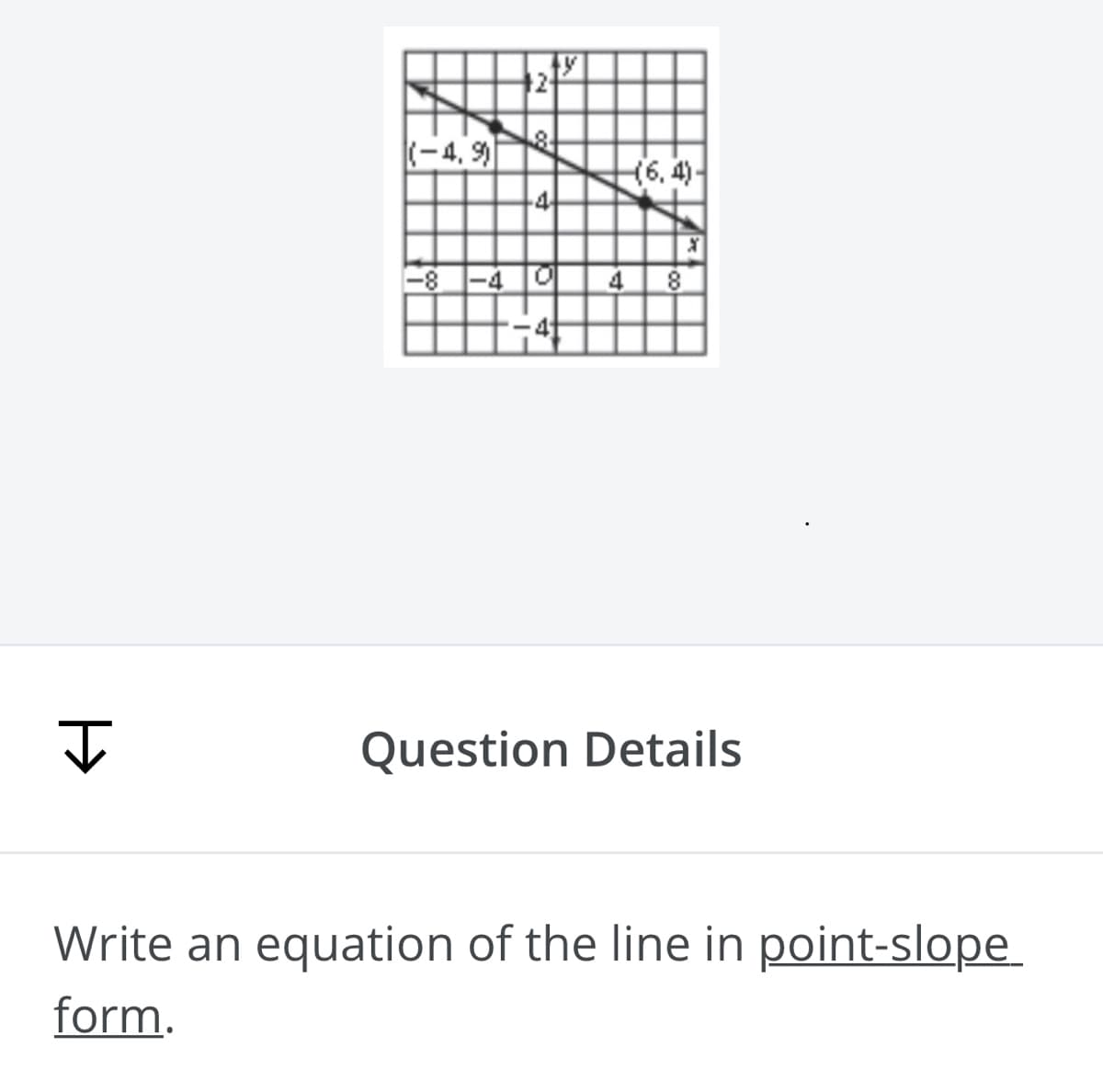 2
(-4, 9
(6, 4)-
-8 -4 0
4 8
Question Details
Write an equation of the line in point-slope
form.
