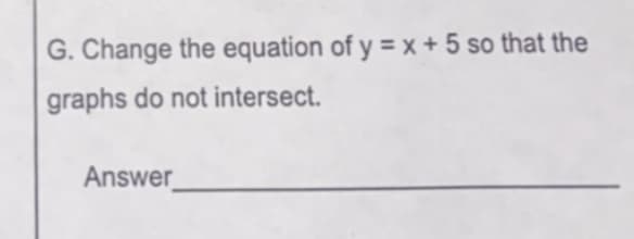 G. Change the equation of y = x + 5 so that the
graphs do not intersect.
Answer
