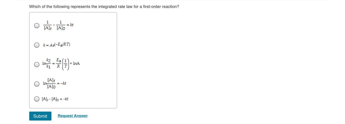 Which of the following represents the integrated rate law for a first-order reaction?
1
= kt
1
[A]t [A]o
k = Ad-Ea/RT)
k2
Ea
+ InA
R
[A]t
In
[A]o
= -kt
[A]; - [A]o = -kt
Submit
Request Answer
