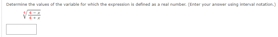 Determine the values of the variable for which the expression is defined as a real number. (Enter your answer using interval notation.)
6/ 4 - x
4 + x
