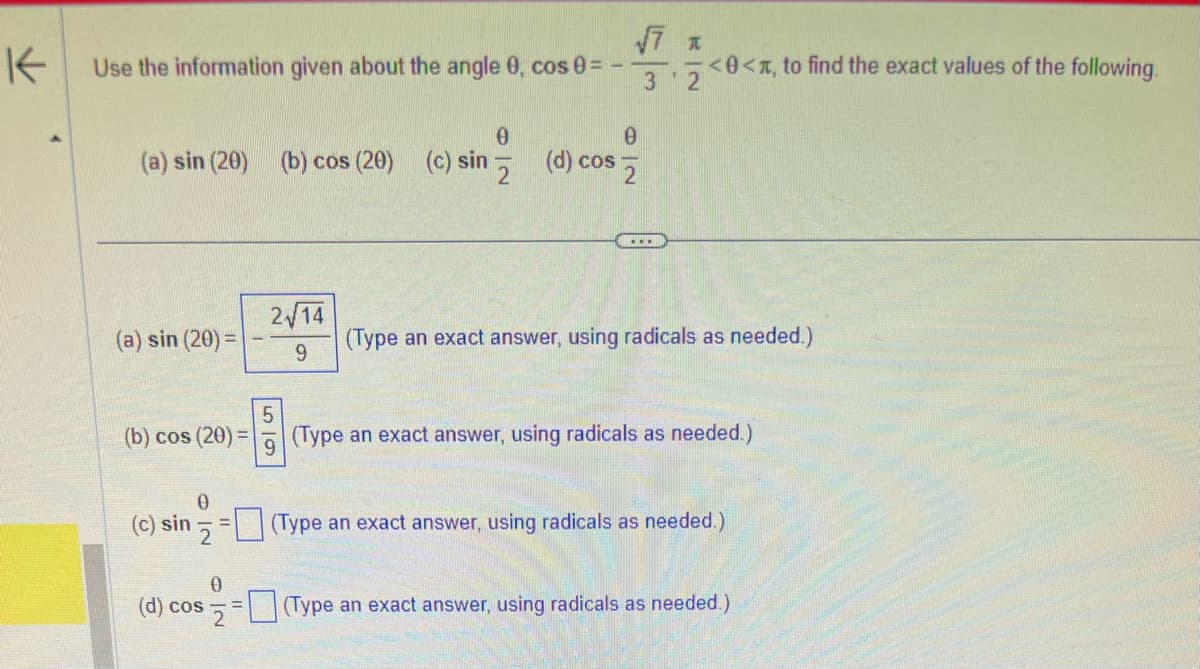 K
Use the information given about the angle 0, cos 0 =
(a) sin (20)
(a) sin (20) =
(b) cos (20) =
(c) sin
0
(d) cos
0
2√14
9
5
√7 1
3 2
0
0
(b) cos (20) (c) sin (d) cos
<0<x, to find the exact values of the following.
(Type an exact answer, using radicals as needed.)
(Type an exact answer, using radicals as needed.)
9
(Type an exact answer, using radicals as needed.)
(Type an exact answer, using radicals as needed.)