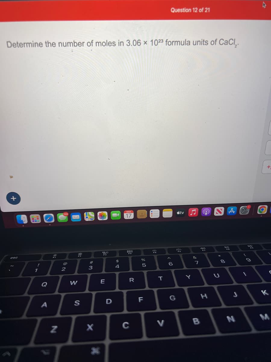 Determine the number of moles in 3.06 x 1023 formula units of CaCl₂.
+
esc
!
Q
A
stak
N
159
@
2
W
S
#
3
X
20
20
E
D
$
69 t
4
MAR
17
888
FA
R
C
%
5
F
200
T
Question 12 of 21
>
6
tv N
G
Y
&
7
34
H
B
*
00
U
8
A C
DII
FB
J
N
-
De
9
10
6
+
C
K