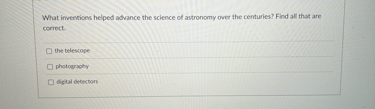 What inventions helped advance the science of astronomy over the centuries? Find all that are
correct.
O the telescope
O photography
O digital detectors
