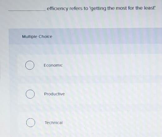 efficiency refers to 'getting the most for the least'.
Multiple Cholce
Economic
Productive
Technical
