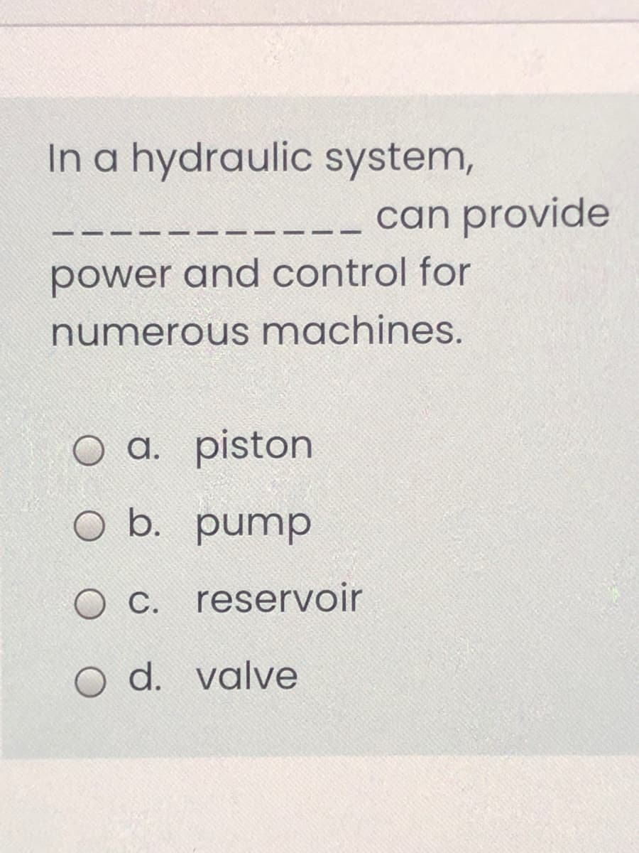 In a hydraulic system,
can provide
- -
power and control for
numerous machines.
O a. piston
O b. pump
O C. reservoir
O d. valve
