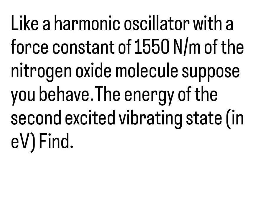 Like a harmonic oscillator with a
force constant of 1550 N/m of the
nitrogen oxide molecule suppose
you behave. The energy of the
second excited vibrating state (in
eV) Find.