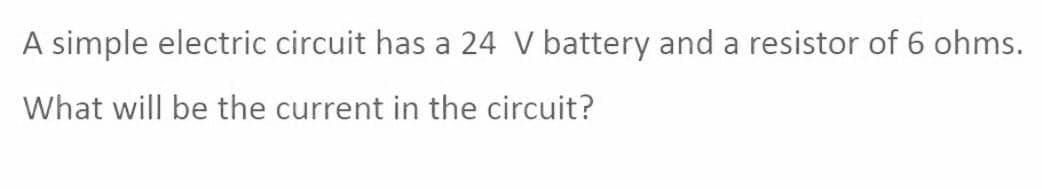 A simple electric circuit has a 24 V battery and a resistor of 6 ohms.
What will be the current in the circuit?