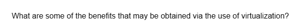 What are some of the benefits that may be obtained via the use of virtualization?