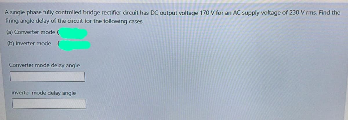 A single phase fully controlled bridge rectifier circuit has DC output voltage 170 for an AC supply voltage of 230 V rms. Find the
firing angle delay of the circuit for the following cases
(a) Converter mode (
(b) Inverter mode (
Converter mode delay angle
Inverter mode delay angle
