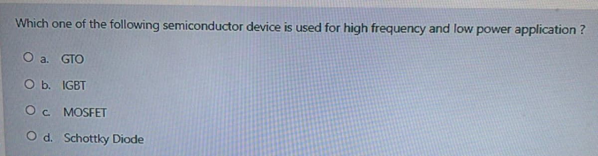 Which one of the following semiconductor device is used for high frequency and low power application ?
O a. GTO
O b. IGBT
O c. MOSFET
O d. Schottky Diode
