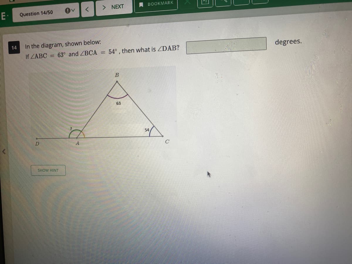 > NEXT
ВOOKMARK
E-
Question 14/50
14
In the diagram, shown below:
degrees.
If ZABC = 63° and ZBCA = 54° , then what is ZDAB?
63
54
C
SHOW HINT
