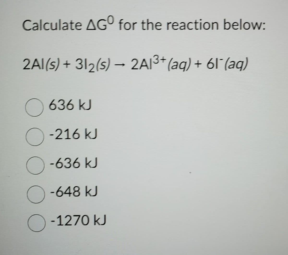 Calculate AGO for the reaction below:
2Al(s) + 31₂(s) → 2Al³+ (aq) + 61¯(aq)
636 kJ
O-216 kJ
O-636 kJ
-648 kJ
O-1270 kJ