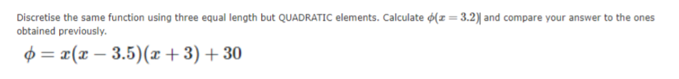 Discretise the same function using three equal length but QUADRATIC elements. Calculate ø(x = 3.2)| and compare your answer to the ones
obtained previously.
$ = x(x – 3.5)(x +3) +30
