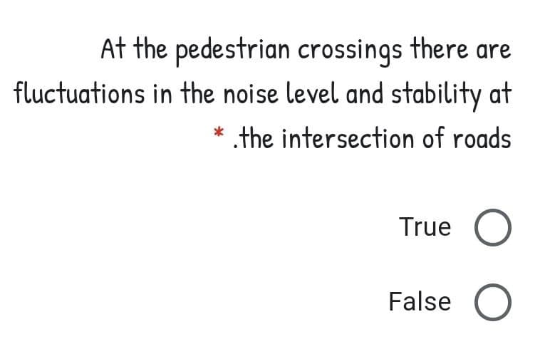 At the pedestrian crossings there are
fluctuations in the noise level and stability at
* the intersection of roads
True O
False
