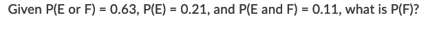 Given P(E or F) = 0.63, P(E) = 0.21, and P(E and F) = 0.11, what is P(F)?
