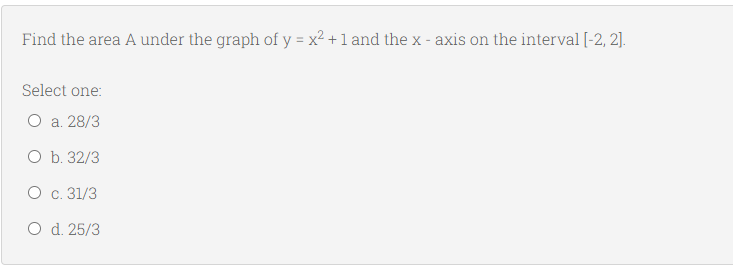 Find the area A under the graph of y = x2 +1 and the x - axis on the interval [-2, 2].
Select one:
O a. 28/3
O b. 32/3
O c. 31/3
O d. 25/3
