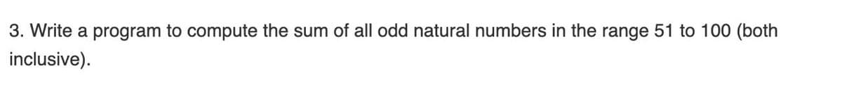 3. Write a program to compute the sum of all odd natural numbers in the range 51 to 100 (both
inclusive).
