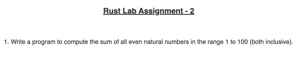 Rust Lab Assignment - 2
1. Write a program to compute the sum of all even natural numbers in the range 1 to 100 (both inclusive).
