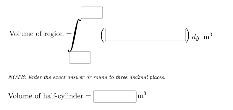 Volume of region
dy m3
NOTE: Enter the exact answer or round to three decimal places.
Volume of half-cylinder :
Im³
3
