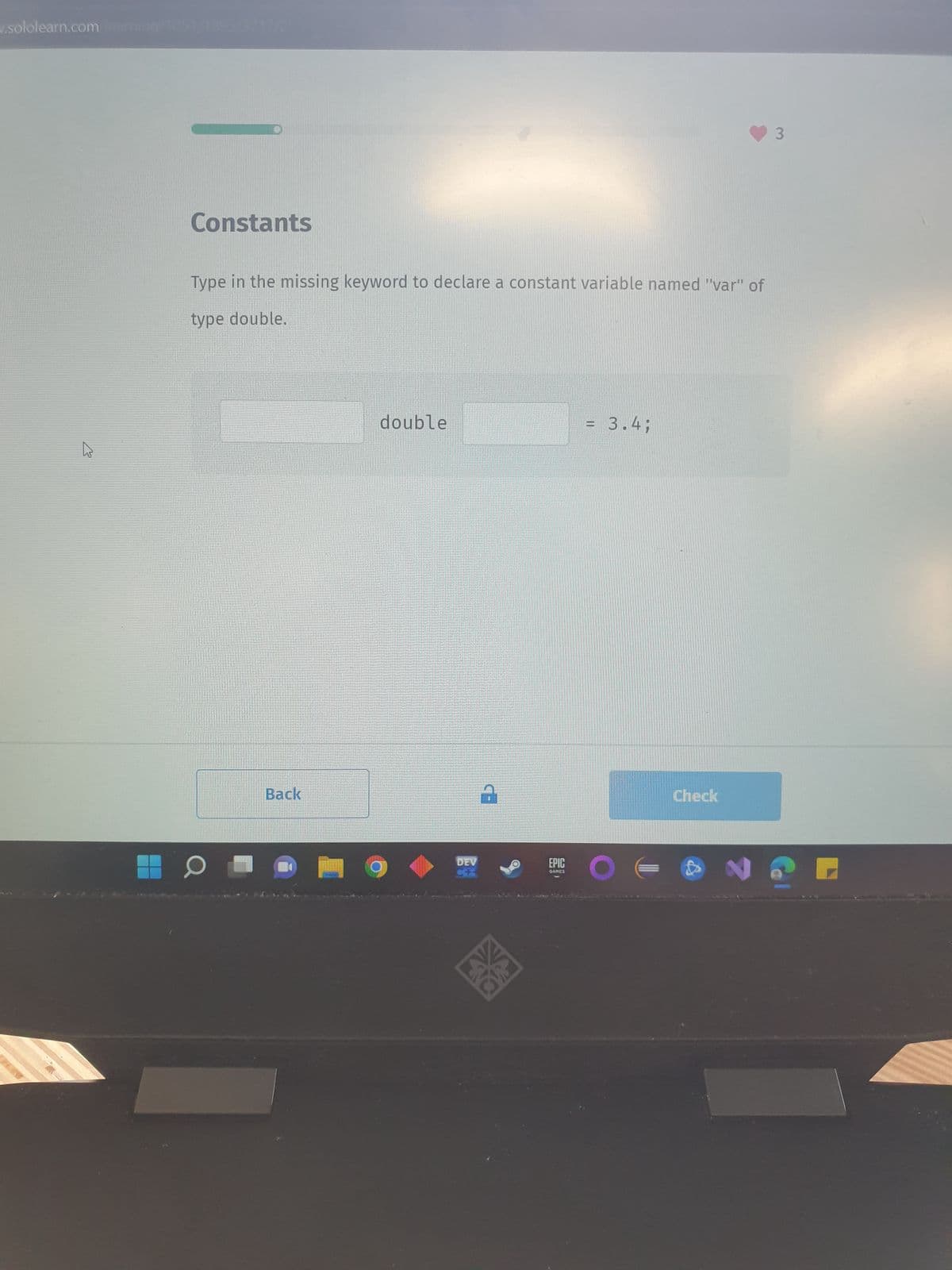 sololearn.com learning
K
Constants
Type in the missing keyword to declare a constant variable named "var" of
type double.
0
Back
double
DEV
XS
EPIC
GAMES
= 3.4;
11
O
Check
3