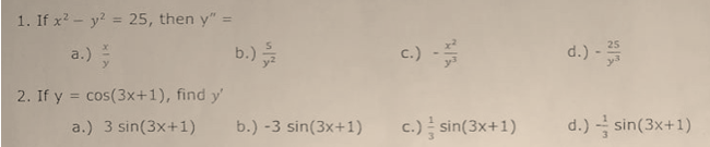 1. If x? - y? = 25, then y" =
%3D
%3D
d.) -
25
a.)
b.)
c.)
2. If y = cos(3x+1), find y'
a.) 3 sin(3x+1)
b.) -3 sin(3x+1)
c.) sin(3x+1)
d.) sin(3x+1)
