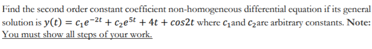 Find the second order constant coefficient non-homogeneous differential equation if its general
solution is y(t) = c,e¬2t + c2e5t + 4t + cos2t where c,and c2are arbitrary constants. Note:
You must show all steps of your work.
