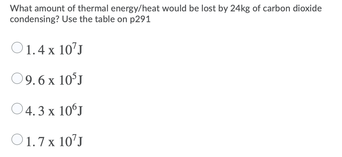 What amount of thermal energy/heat would be lost by 24kg of carbon dioxide
condensing? Use the table on p291
O1.4 x 10'J
09.6 x 10°J
O4.3 x 10°J
O1.7 x 107J
